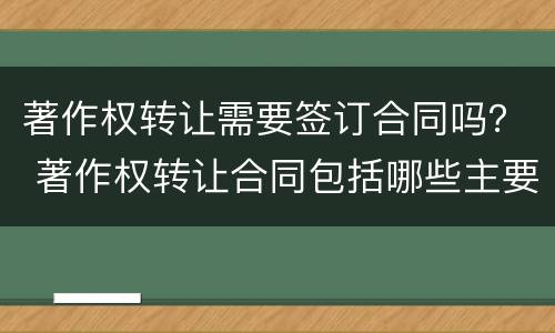 著作权转让需要签订合同吗？ 著作权转让合同包括哪些主要内容