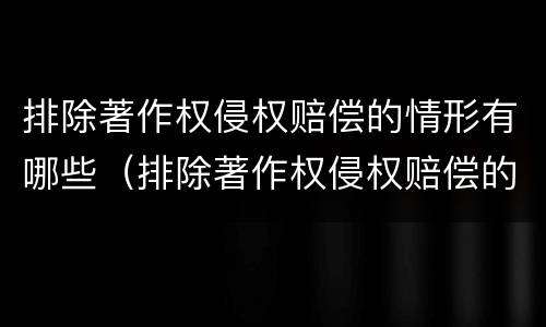 排除著作权侵权赔偿的情形有哪些（排除著作权侵权赔偿的情形有哪些方面）