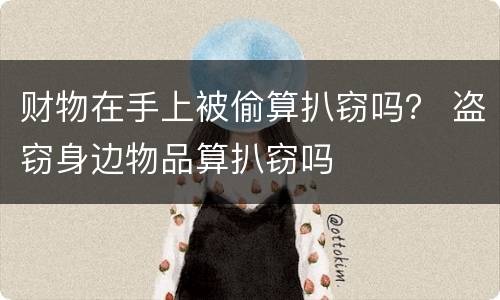 财物在手上被偷算扒窃吗？ 盗窃身边物品算扒窃吗