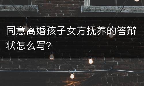 同意离婚孩子女方抚养的答辩状怎么写？