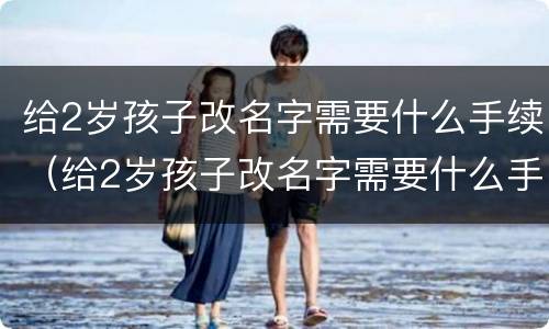 给2岁孩子改名字需要什么手续（给2岁孩子改名字需要什么手续和证件）