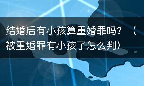 结婚后有小孩算重婚罪吗？（被重婚罪有小孩了怎么判）