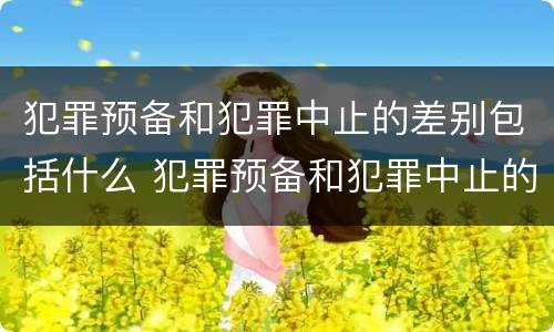 犯罪预备和犯罪中止的差别包括什么 犯罪预备和犯罪中止的差别包括什么