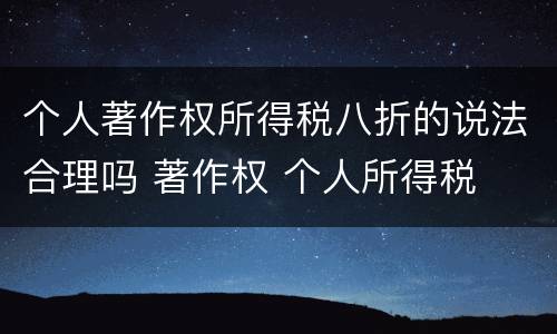 个人著作权所得税八折的说法合理吗 著作权 个人所得税