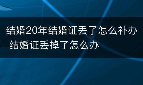 结婚20年结婚证丢了怎么补办 结婚证丢掉了怎么办