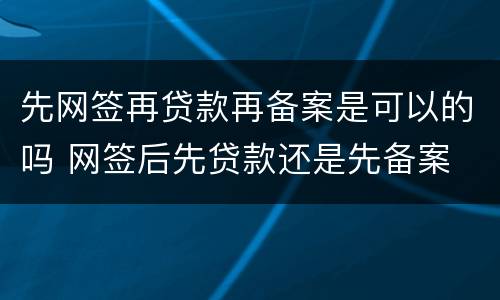 先网签再贷款再备案是可以的吗 网签后先贷款还是先备案