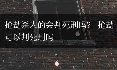 抢劫杀人的会判死刑吗？ 抢劫可以判死刑吗