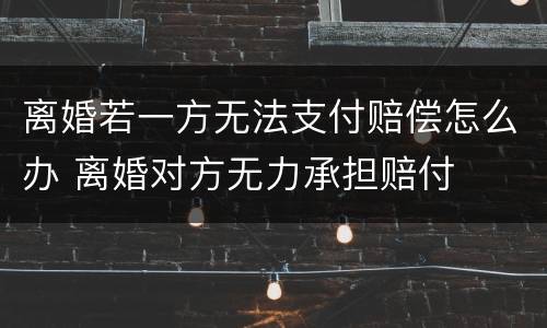 离婚若一方无法支付赔偿怎么办 离婚对方无力承担赔付