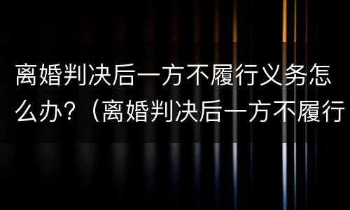 离婚判决后一方不履行义务怎么办?（离婚判决后一方不履行义务怎么办理）