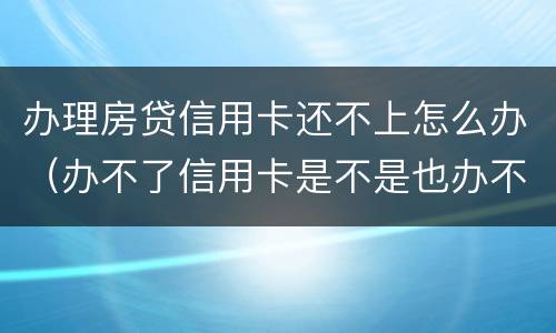 办理房贷信用卡还不上怎么办（办不了信用卡是不是也办不了房贷）