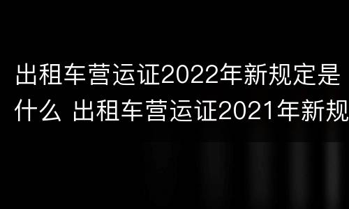 出租车营运证2022年新规定是什么 出租车营运证2021年新规定