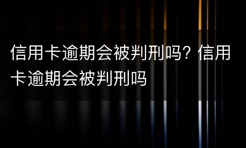 信用卡逾期会被判刑吗? 信用卡逾期会被判刑吗