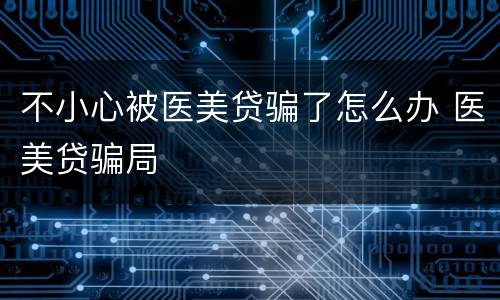 不小心被医美贷骗了怎么办 医美贷骗局