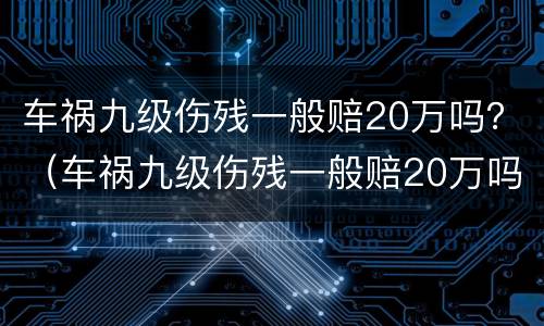 车祸九级伤残一般赔20万吗？（车祸九级伤残一般赔20万吗多少钱）