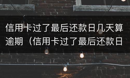 信用卡过了最后还款日几天算逾期（信用卡过了最后还款日几天算逾期吗）
