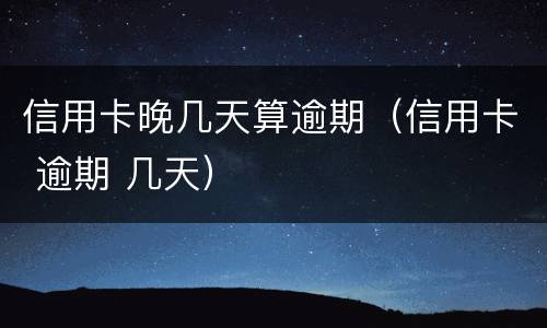 信用卡晚几天算逾期（信用卡 逾期 几天）