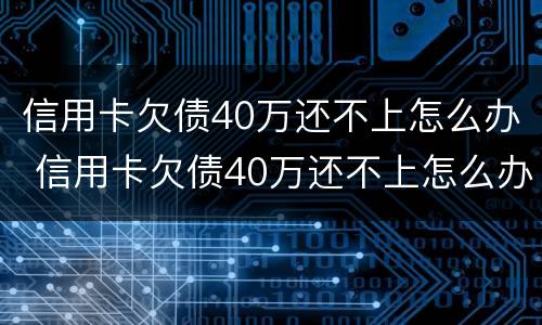 信用卡欠债40万还不上怎么办 信用卡欠债40万还不上怎么办呀