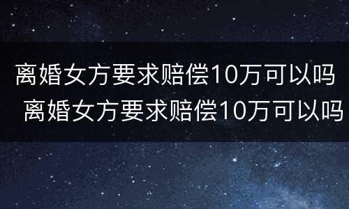 离婚女方要求赔偿10万可以吗 离婚女方要求赔偿10万可以吗