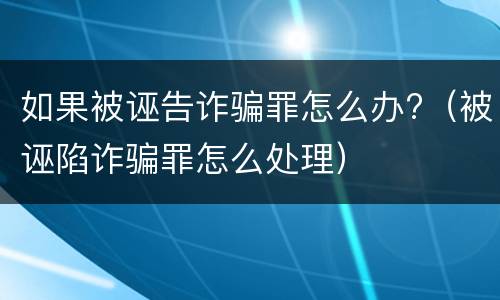 如果被诬告诈骗罪怎么办?（被诬陷诈骗罪怎么处理）