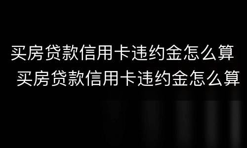 买房贷款信用卡违约金怎么算 买房贷款信用卡违约金怎么算出来的