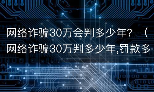 网络诈骗30万会判多少年？（网络诈骗30万判多少年,罚款多少）