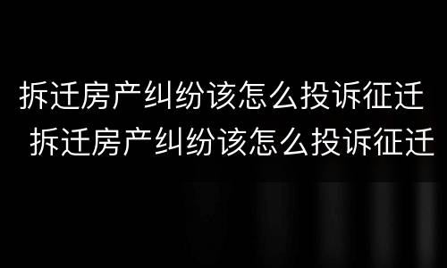 拆迁房产纠纷该怎么投诉征迁 拆迁房产纠纷该怎么投诉征迁户口