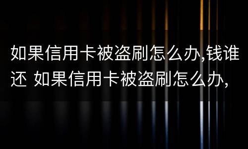 如果信用卡被盗刷怎么办,钱谁还 如果信用卡被盗刷怎么办,钱谁还给我