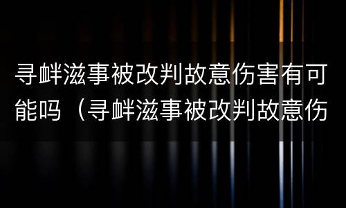 寻衅滋事被改判故意伤害有可能吗（寻衅滋事被改判故意伤害有可能吗怎么判）