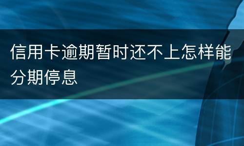 信用卡逾期暂时还不上怎样能分期停息