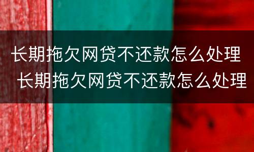 长期拖欠网贷不还款怎么处理 长期拖欠网贷不还款怎么处理呢
