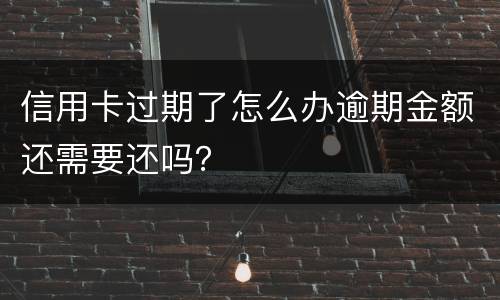 信用卡过期了怎么办逾期金额还需要还吗？