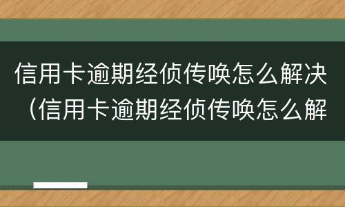 信用卡逾期经侦传唤怎么解决（信用卡逾期经侦传唤怎么解决的）