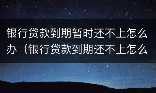 银行贷款到期暂时还不上怎么办（银行贷款到期还不上怎么办?）