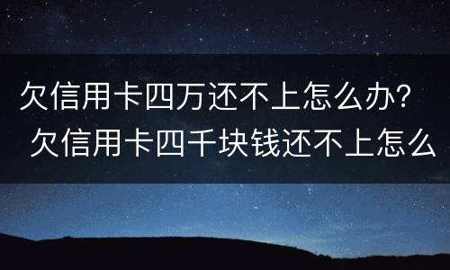 欠信用卡四万还不上怎么办？ 欠信用卡四千块钱还不上怎么办