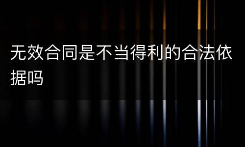 无效合同是不当得利的合法依据吗