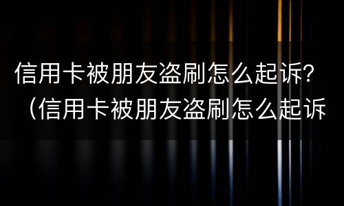 信用卡被朋友盗刷怎么起诉？（信用卡被朋友盗刷怎么起诉他）