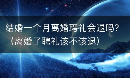 结婚一个月离婚聘礼会退吗？（离婚了聘礼该不该退）