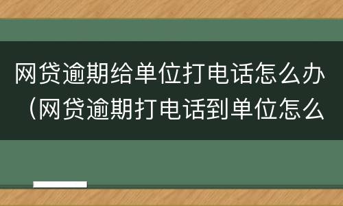 网贷逾期给单位打电话怎么办（网贷逾期打电话到单位怎么办）