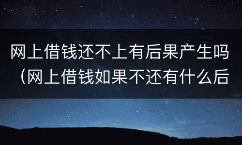 网上借钱还不上有后果产生吗（网上借钱如果不还有什么后果）