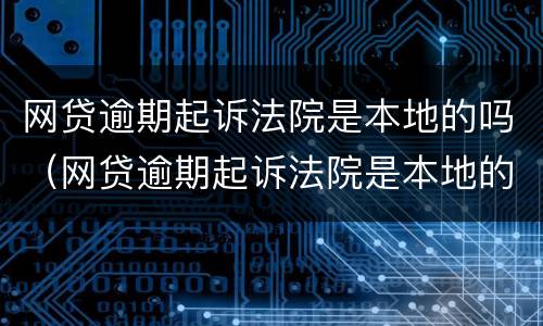 网贷逾期起诉法院是本地的吗（网贷逾期起诉法院是本地的吗?）