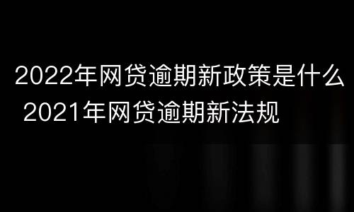 2022年网贷逾期新政策是什么 2021年网贷逾期新法规