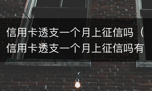 信用卡透支一个月上征信吗（信用卡透支一个月上征信吗有影响吗）