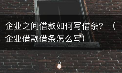 企业之间借款如何写借条？（企业借款借条怎么写）