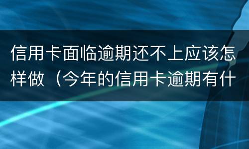 信用卡面临逾期还不上应该怎样做（今年的信用卡逾期有什么处理）
