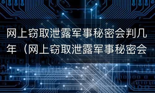 网上窃取泄露军事秘密会判几年（网上窃取泄露军事秘密会判几年徒刑）