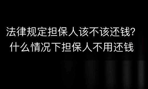 法律规定担保人该不该还钱？ 什么情况下担保人不用还钱