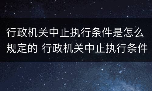 行政机关中止执行条件是怎么规定的 行政机关中止执行条件是怎么规定的呢