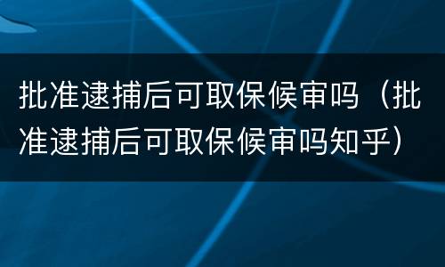 批准逮捕后可取保候审吗（批准逮捕后可取保候审吗知乎）