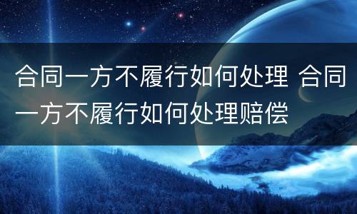 合同一方不履行如何处理 合同一方不履行如何处理赔偿