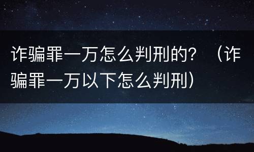 诈骗罪一万怎么判刑的？（诈骗罪一万以下怎么判刑）